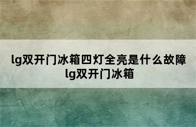 lg双开门冰箱四灯全亮是什么故障 lg双开门冰箱